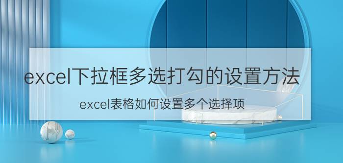 excel下拉框多选打勾的设置方法 excel表格如何设置多个选择项？